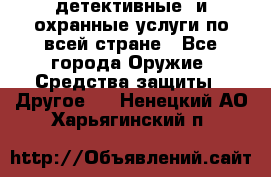 детективные  и охранные услуги по всей стране - Все города Оружие. Средства защиты » Другое   . Ненецкий АО,Харьягинский п.